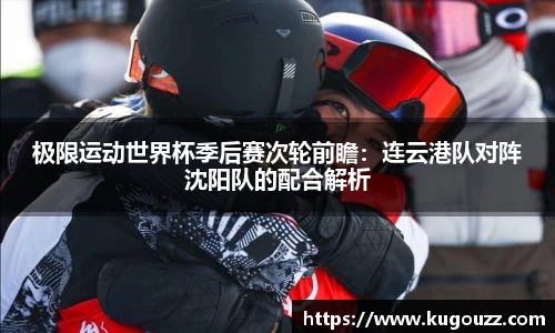 极限运动世界杯季后赛次轮前瞻：连云港队对阵沈阳队的配合解析