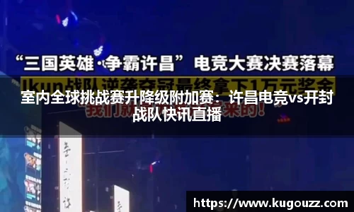 室内全球挑战赛升降级附加赛：许昌电竞vs开封战队快讯直播