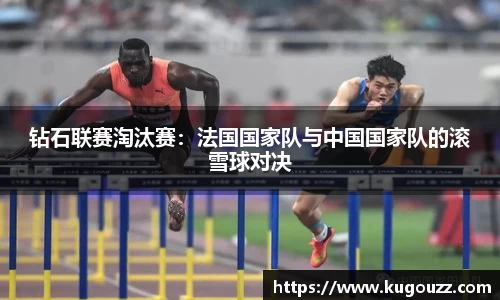 钻石联赛淘汰赛：法国国家队与中国国家队的滚雪球对决