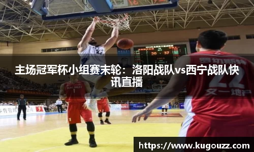主场冠军杯小组赛末轮：洛阳战队vs西宁战队快讯直播
