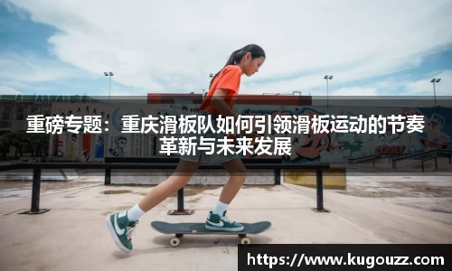 重磅专题：重庆滑板队如何引领滑板运动的节奏革新与未来发展