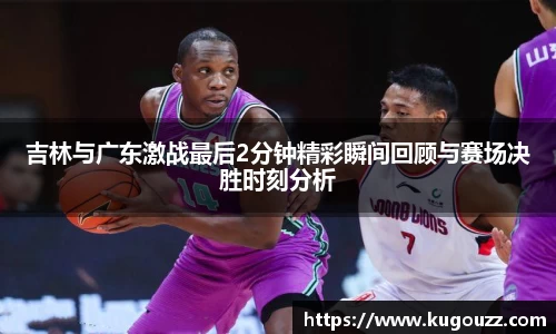 吉林与广东激战最后2分钟精彩瞬间回顾与赛场决胜时刻分析